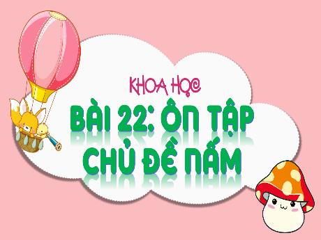 Bài giảng Khoa học 4 - Bài 22: Ôn tập chủ đề nấm - Cao Thị Thủy